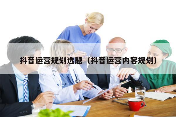 抖音运营规划选题（抖音运营内容规划）