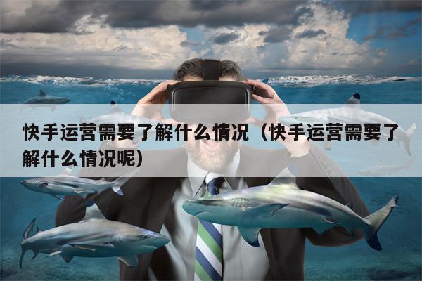 快手运营需要了解什么情况（快手运营需要了解什么情况呢）