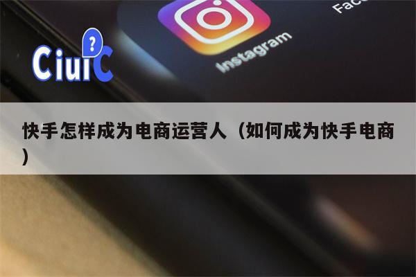 快手怎样成为电商运营人(如何成为快手电商)
