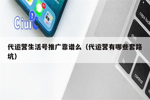 代运营生活号推广靠谱么（代运营有哪些套路坑）