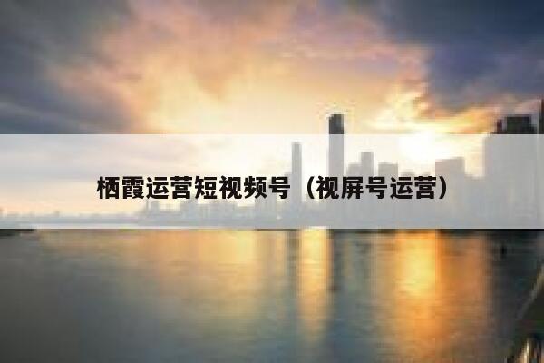 栖霞运营短视频号（视屏号运营）