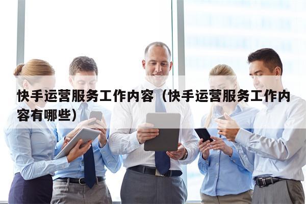 快手运营服务工作内容（快手运营服务工作内容有哪些）