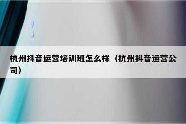 杭州抖音运营培训班怎么样（杭州抖音运营公司）