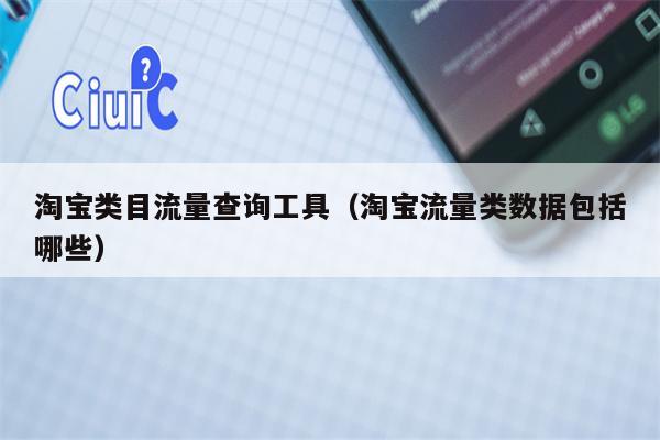 淘宝类目流量查询工具（淘宝流量类数据包括哪些）