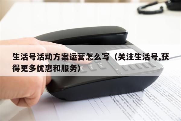 生活号活动方案运营怎么写（关注生活号,获得更多优惠和服务）