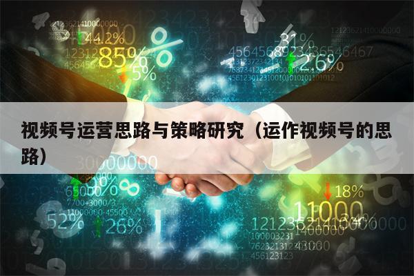视频号运营思路与策略研究（运作视频号的思路）