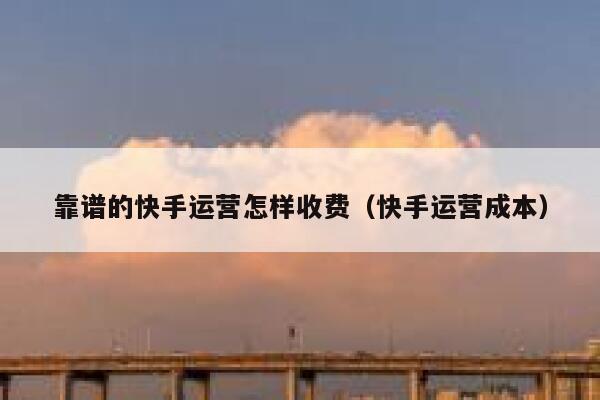 靠谱的快手运营怎样收费（快手运营成本）