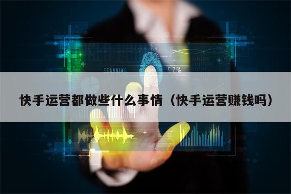 快手运营都做些什么事情（快手运营赚钱吗）