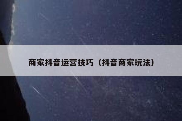 商家抖音运营技巧（抖音商家玩法）
