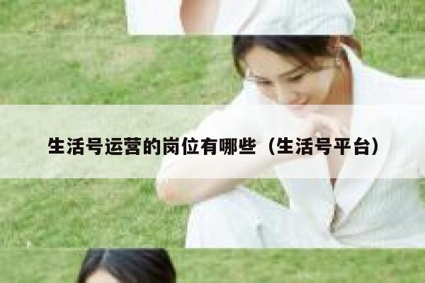 生活号运营的岗位有哪些（生活号平台）