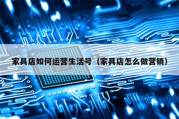 家具店如何运营生活号（家具店怎么做营销）