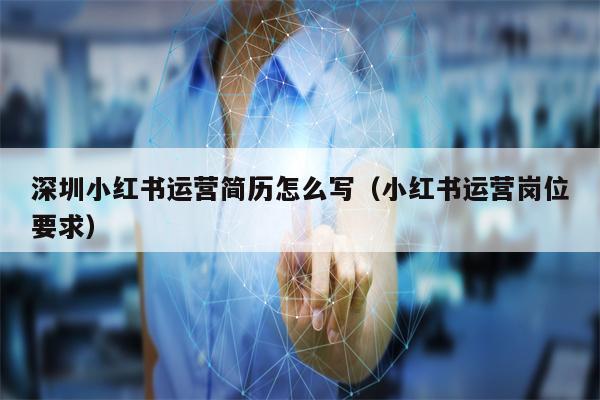 深圳小红书运营简历怎么写（小红书运营岗位要求）