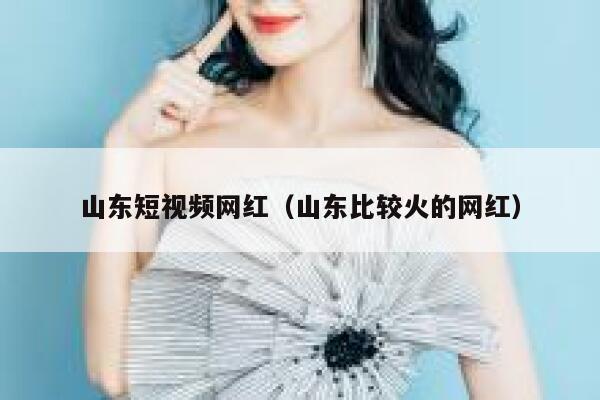 山东短视频网红（山东比较火的网红）
