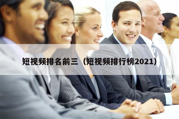短视频排名前三（短视频排行榜2021）