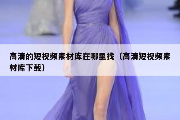 高清的短视频素材库在哪里找（高清短视频素材库下载）