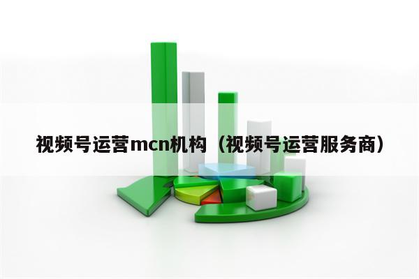 视频号运营mcn机构（视频号运营服务商）