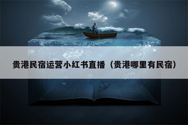 贵港民宿运营小红书直播（贵港哪里有民宿）