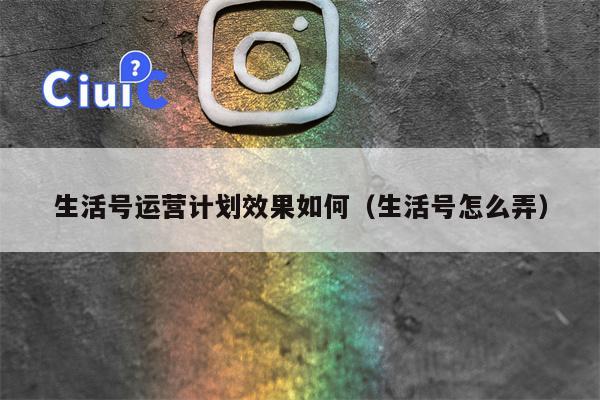 生活号运营计划效果如何（生活号怎么弄）