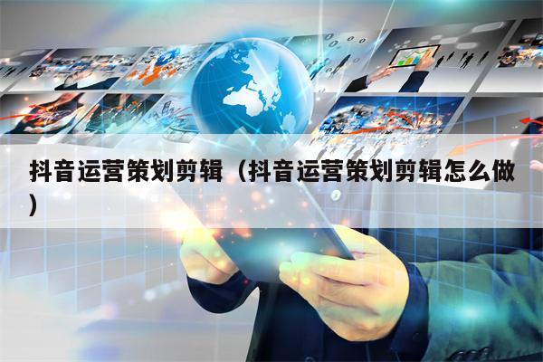 抖音运营策划剪辑（抖音运营策划剪辑怎么做）