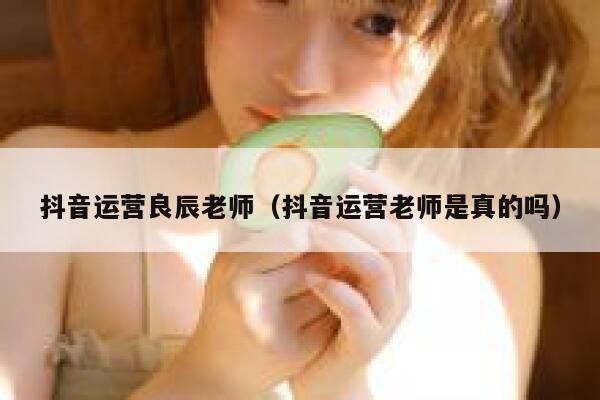 抖音运营良辰老师（抖音运营老师是真的吗）