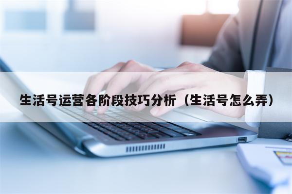 生活号运营各阶段技巧分析（生活号怎么弄）