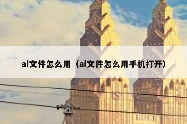 ai文件怎么用（ai文件怎么用手机打开）