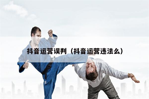 抖音运营误判（抖音运营违法么）