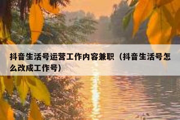 抖音生活号运营工作内容兼职（抖音生活号怎么改成工作号）