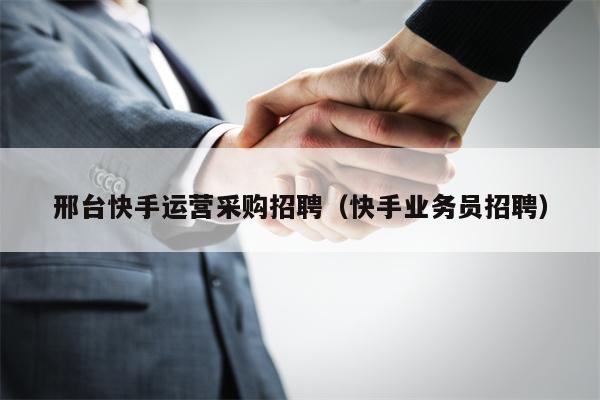 邢台快手运营采购招聘（快手业务员招聘）