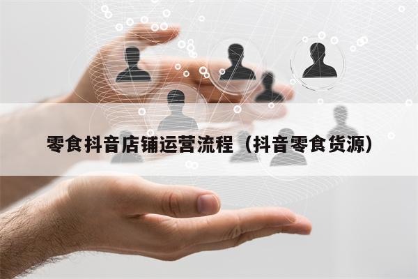 零食抖音店铺运营流程（抖音零食货源）