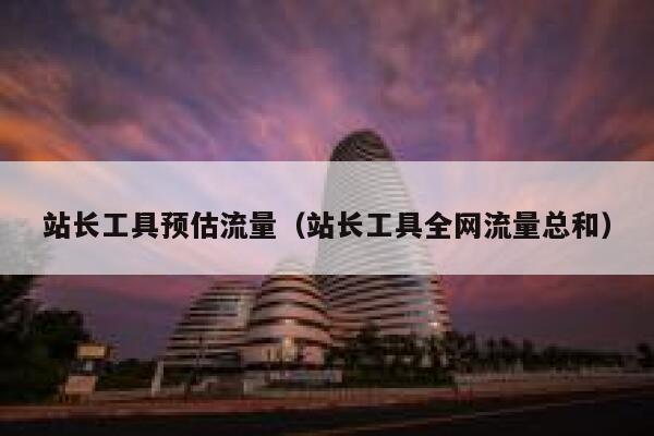 站长工具预估流量（站长工具全网流量总和）