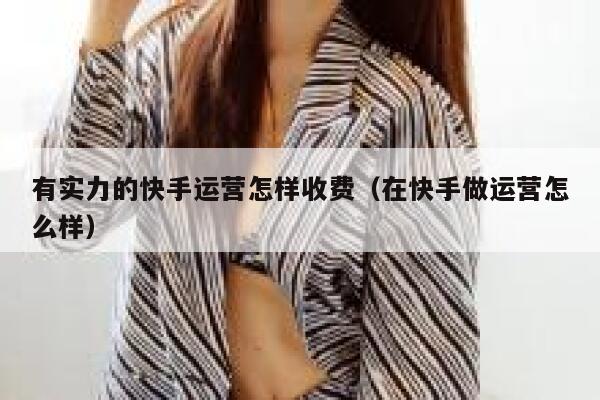 有实力的快手运营怎样收费（在快手做运营怎么样）