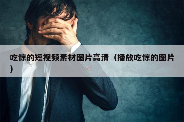 吃惊的短视频素材图片高清（播放吃惊的图片）