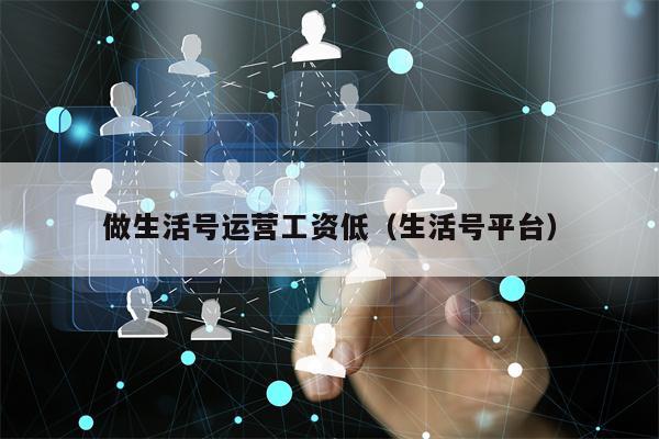 做生活号运营工资低（生活号平台）