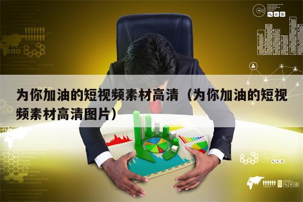 为你加油的短视频素材高清（为你加油的短视频素材高清图片）