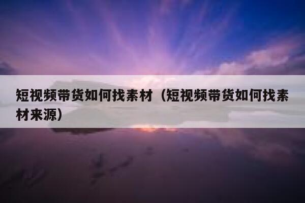 短视频带货如何找素材（短视频带货如何找素材来源）