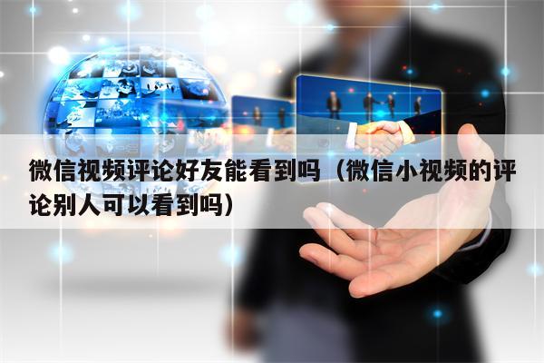 微信视频评论好友能看到吗（微信小视频的评论别人可以看到吗）