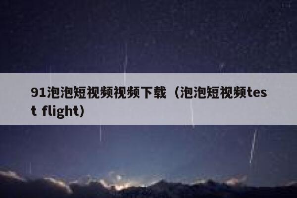 91泡泡短视频视频下载（泡泡短视频test flight）