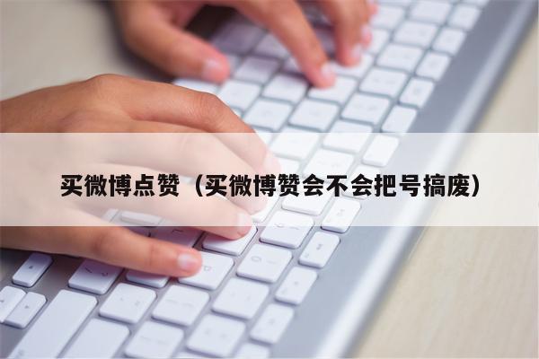 买微博点赞（买微博赞会不会把号搞废）