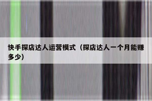 快手探店达人运营模式（探店达人一个月能赚多少）