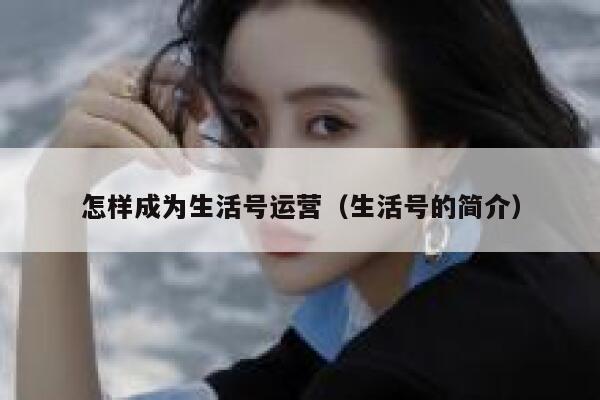 怎样成为生活号运营（生活号的简介）