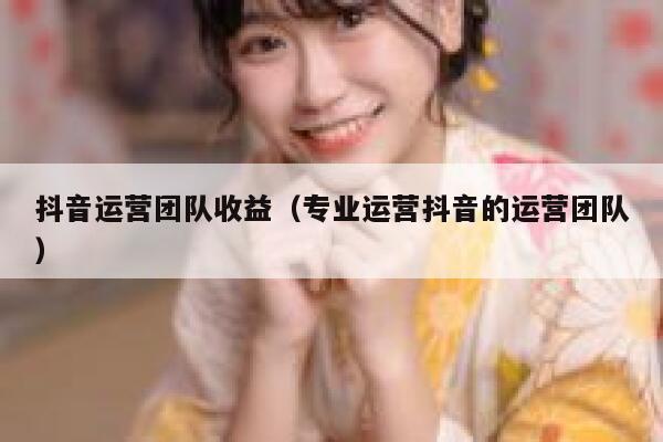 抖音运营团队收益（专业运营抖音的运营团队）