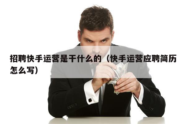 招聘快手运营是干什么的(快手运营应聘简历怎么写)