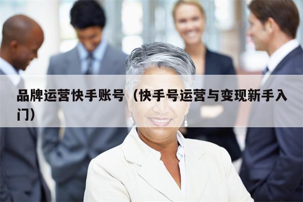 品牌运营快手账号（快手号运营与变现新手入门）