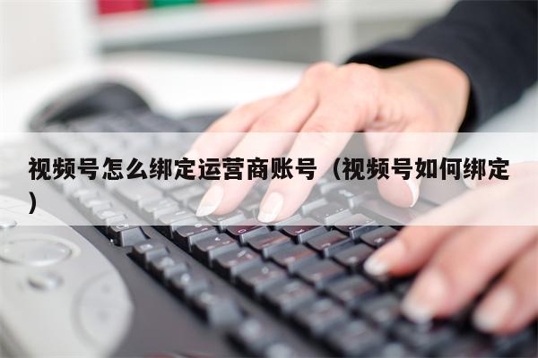 视频号怎么绑定运营商账号（视频号如何绑定）