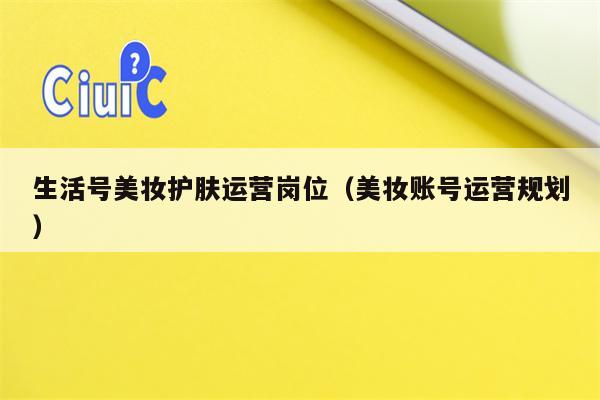 生活号美妆护肤运营岗位（美妆账号运营规划）