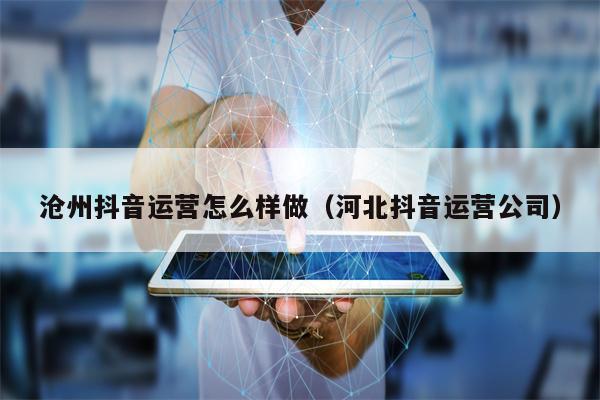 沧州抖音运营怎么样做（河北抖音运营公司）