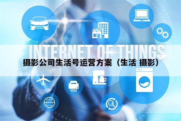 摄影公司生活号运营方案（生活 摄影）