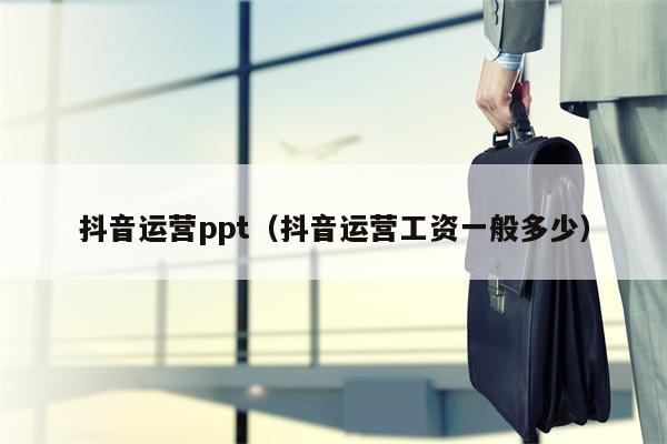 抖音运营ppt（抖音运营工资一般多少）