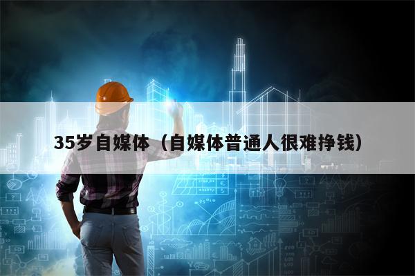 35岁自媒体（自媒体普通人很难挣钱）